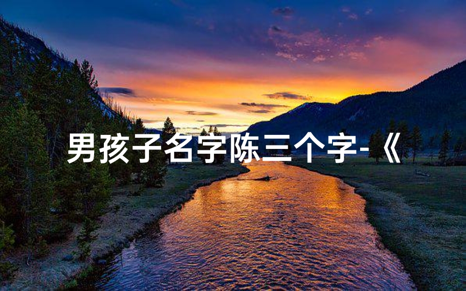 男孩子名字陈三个字-《陈氏宝宝霸气登场：雄风三字彰显英姿》