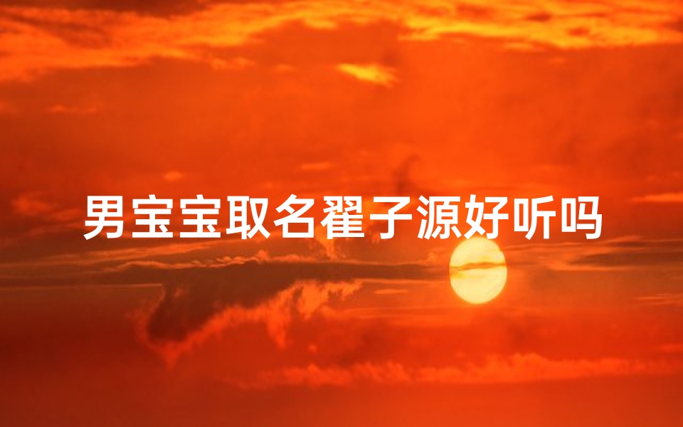 男宝宝取名翟子源好听吗,男宝宝取名翟子源好听吗怎么取