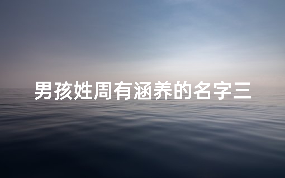 男孩姓周有涵养的名字三个字-《周姓男宝宝：温馨祝福，美好未来》