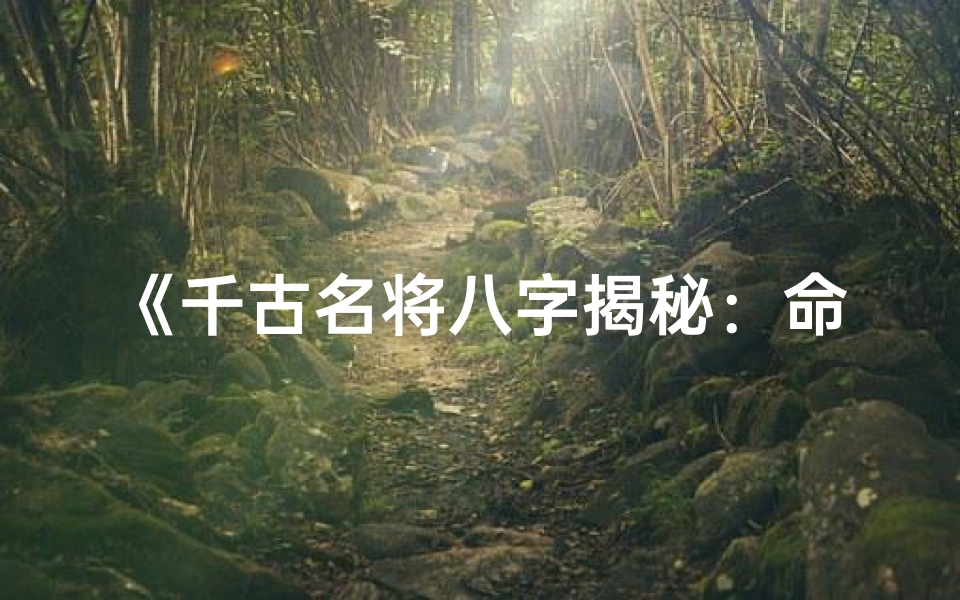 《千古名将八字揭秘：命运与智慧的交织》