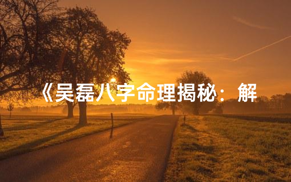 《吴磊八字命理揭秘：解析人生运势秘籍》