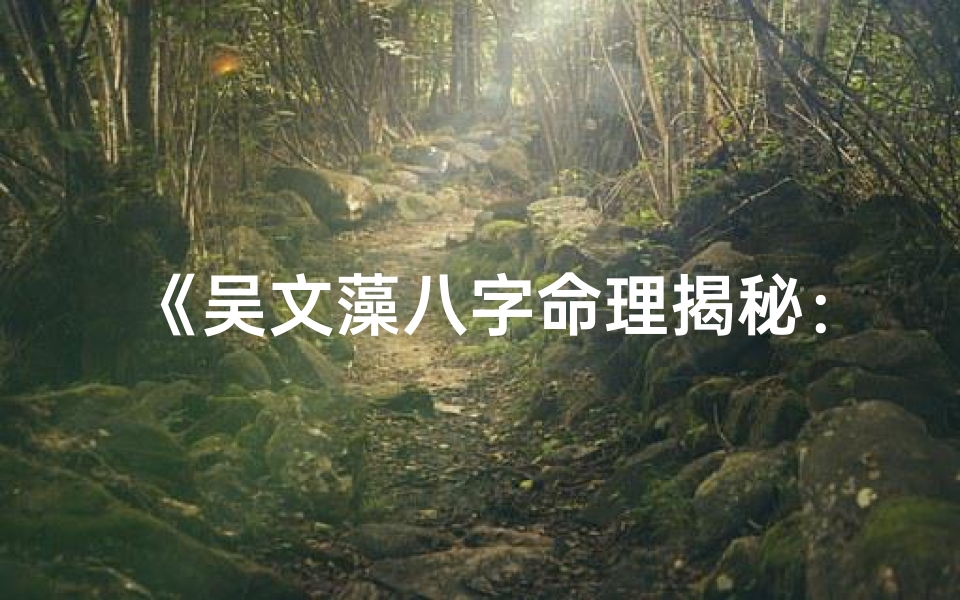 《吴文藻八字命理揭秘：深度解析人生运势》