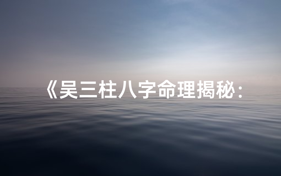 《吴三柱八字命理揭秘：命运轨迹深度解析》